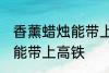 香薰蜡烛能带上高铁吗 香薰蜡烛能不能带上高铁