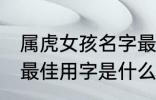 属虎女孩名字最佳用字 属虎女孩名字最佳用字是什么