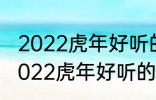 2022虎年好听的男宝宝名字 有哪些2022虎年好听的男宝宝名字