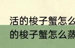 活的梭子蟹怎么蒸或者煮详细一点 活的梭子蟹怎么蒸