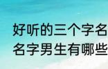 好听的三个字名字男生 好听的三个字名字男生有哪些