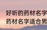 好听的药材名字适合男孩名字 好听的药材名字适合男孩名字有哪些