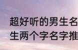 超好听的男生名字两个字 超好听的男生两个字名字推荐