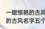 一眼惊艳的古风名字五个字 一眼惊艳的古风名字五个字有哪些