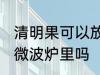 清明果可以放微波炉里吗 清明果能放微波炉里吗