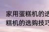 家用蛋糕机的选购技巧有哪些 家用蛋糕机的选购技巧