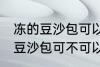 冻的豆沙包可以放到微波炉里吗 冻的豆沙包可不可以放到微波炉里