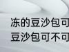 冻的豆沙包可以放到微波炉里吗 冻的豆沙包可不可以放到微波炉里