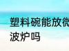 塑料碗能放微波炉吗 塑料碗可以放微波炉吗