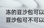 冻的豆沙包可以放到微波炉里吗 冻的豆沙包可不可以放到微波炉里