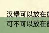 汉堡可以放在微波炉里面加热吗 汉堡可不可以放在微波炉里面加热