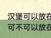 汉堡可以放在微波炉里面加热吗 汉堡可不可以放在微波炉里面加热