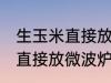 生玉米直接放微波炉可以熟吗 生玉米直接放微波炉能不能熟