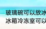 玻璃碗可以放冰箱冷冻室吗 玻璃碗放冰箱冷冻室可以吗