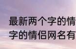 最新两个字的情侣网名大全 最新两个字的情侣网名有哪些