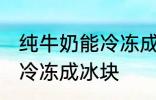 纯牛奶能冷冻成冰块吗 纯牛奶能不能冷冻成冰块