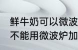 鲜牛奶可以微波炉加热喝吗 鲜牛奶能不能用微波炉加热呢