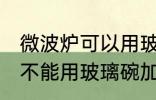 微波炉可以用玻璃碗加热吗 微波炉能不能用玻璃碗加热