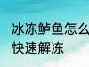 冰冻鲈鱼怎么快速解冻 冰冻鲈鱼如何快速解冻