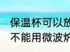 保温杯可以放微波炉加热吗 保温杯能不能用微波炉加热