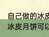 自己做的冰皮月饼能放几天 自己做的冰皮月饼可以放多久