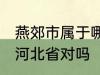 燕郊市属于哪一个省份 燕郊镇隶属于河北省对吗