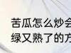 苦瓜怎么炒会翠绿又熟了 苦瓜炒会翠绿又熟了的方法