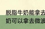 脱脂牛奶能拿去微波炉加热吗 脱脂牛奶可以拿去微波炉加热吗