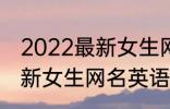 2022最新女生网名英语个性 2022最新女生网名英语个性有哪些