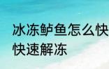 冰冻鲈鱼怎么快速解冻 冰冻鲈鱼如何快速解冻