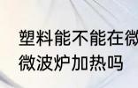 塑料能不能在微波炉加热 塑料可以用微波炉加热吗