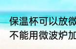 保温杯可以放微波炉加热吗 保温杯能不能用微波炉加热