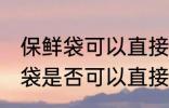 保鲜袋可以直接放微波炉加热吗 保鲜袋是否可以直接放微波炉加热