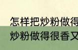 怎样把炒粉做得很香又不油腻 如何把炒粉做得很香又不油腻