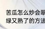 苦瓜怎么炒会翠绿又熟了 苦瓜炒会翠绿又熟了的方法