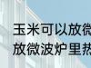 玉米可以放微波炉里微吗 玉米能不能放微波炉里热