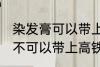 染发膏可以带上高铁动车吗 染发膏可不可以带上高铁动车