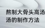 熬制大骨头高汤的做法 熬制大骨头高汤的制作方法