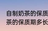 自制奶茶的保质期一般是多久 自制奶茶的保质期多长时间