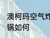 澳柯玛空气炸锅怎么样 澳柯玛空气炸锅如何