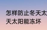 怎样防止冬天太阳能冻坏 如何防止冬天太阳能冻坏