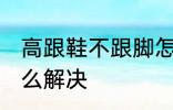 高跟鞋不跟脚怎么办 高跟鞋不跟脚怎么解决