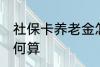 社保卡养老金怎么算 社保卡养老金如何算