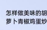 怎样做美味的胡萝卜青椒鸡蛋炒馍 胡萝卜青椒鸡蛋炒馍做法分享