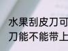 水果刮皮刀可以带上高铁吗 水果刮皮刀能不能带上高铁