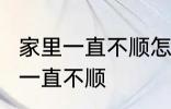 家里一直不顺怎么回事 怎么回事 家里一直不顺