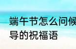 端午节怎么问候领导 端午节对上级领导的祝福语