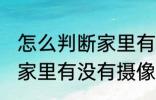 怎么判断家里有没有摄像头 如何判断家里有没有摄像头