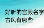 好听的宫殿名字古风 好听的宫殿名字古风有哪些