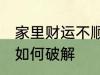 家里财运不顺怎么破解 家里财运不顺如何破解